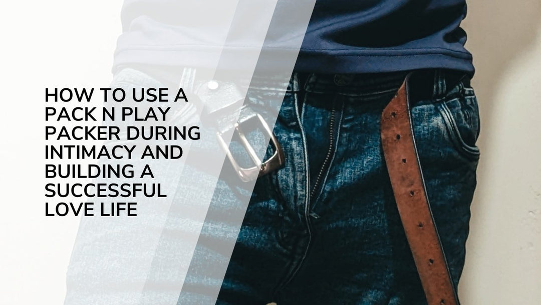 How to Use a Pack N Play Packer During Intimacy and Building a Successful Love Life - Axolom